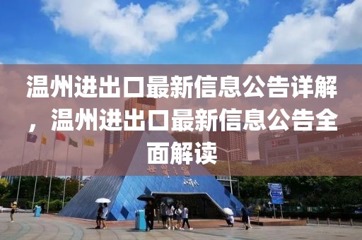 溫州進(jìn)出口最新信息公告詳解，溫州進(jìn)出口最新信息公告全面解讀