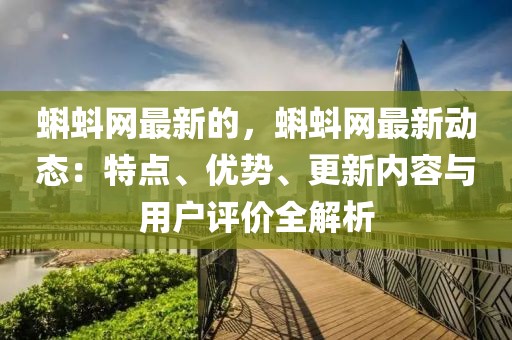 蝌蚪網(wǎng)最新的，蝌蚪網(wǎng)最新動(dòng)態(tài)：特點(diǎn)、優(yōu)勢(shì)、更新內(nèi)容與用戶評(píng)價(jià)全解析