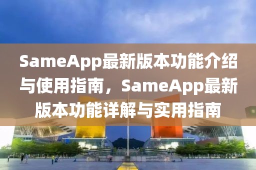 SameApp最新版本功能介紹與使用指南，SameApp最新版本功能詳解與實(shí)用指南