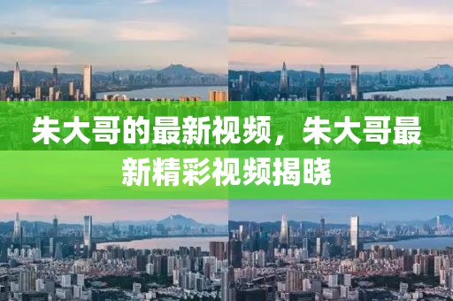 朱大哥的最新視頻，朱大哥最新精彩視頻揭曉