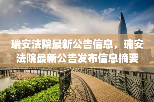 瑞安法院最新公告信息，瑞安法院最新公告發(fā)布信息摘要