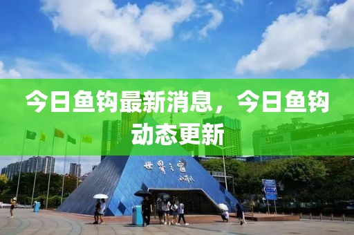 今日魚鉤最新消息，今日魚鉤動態(tài)更新