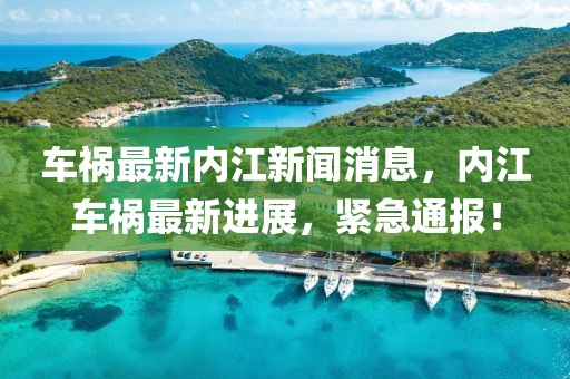 車禍最新內(nèi)江新聞消息，內(nèi)江車禍最新進展，緊急通報！
