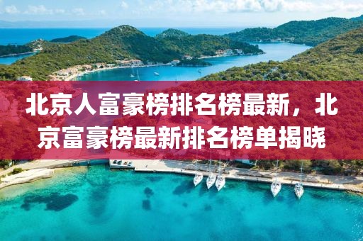 北京人富豪榜排名榜最新，北京富豪榜最新排名榜單揭曉
