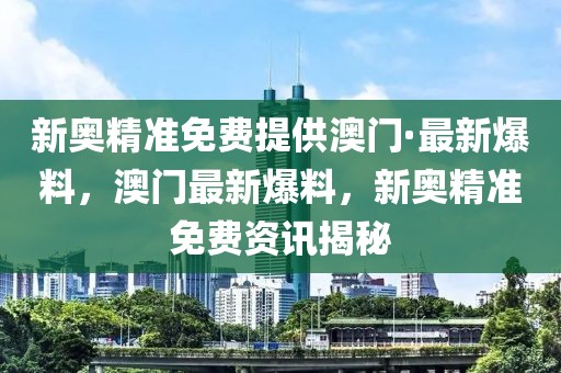 新奧精準(zhǔn)免費(fèi)提供澳門·最新爆料，澳門最新爆料，新奧精準(zhǔn)免費(fèi)資訊揭秘