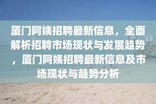 廈門(mén)阿姨招聘最新信息，全面解析招聘市場(chǎng)現(xiàn)狀與發(fā)展趨勢(shì)，廈門(mén)阿姨招聘最新信息及市場(chǎng)現(xiàn)狀與趨勢(shì)分析