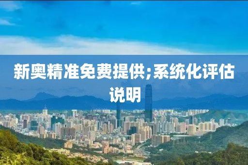新奧精準免費提供;系統(tǒng)化評估說明