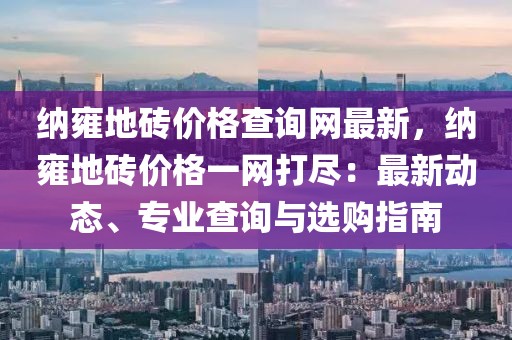 納雍地磚價格查詢網(wǎng)最新，納雍地磚價格一網(wǎng)打盡：最新動態(tài)、專業(yè)查詢與選購指南