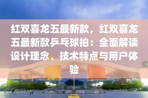 紅雙喜龍五最新款，紅雙喜龍五最新款乒乓球拍：全面解讀設(shè)計理念、技術(shù)特點(diǎn)與用戶體驗(yàn)