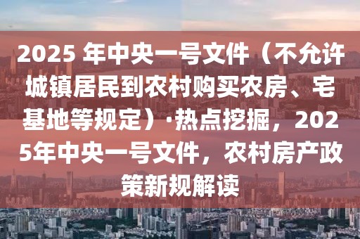 2025 年中央一號文件（不允許城鎮(zhèn)居民到農(nóng)村購買農(nóng)房、宅基地等規(guī)定）·熱點挖掘，2025年中央一號文件，農(nóng)村房產(chǎn)政策新規(guī)解讀