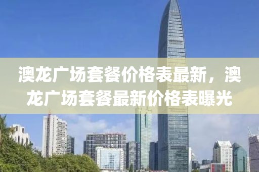 澳龍廣場套餐價格表最新，澳龍廣場套餐最新價格表曝光