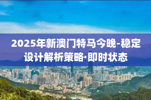2025年新澳門特馬今晚-穩(wěn)定設(shè)計(jì)解析策略·即時(shí)狀態(tài)