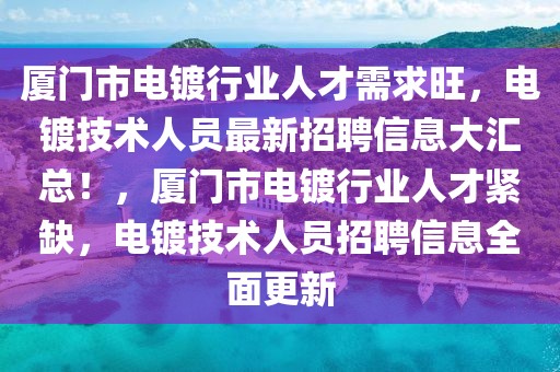 廈門市電鍍行業(yè)人才需求旺，電鍍技術(shù)人員最新招聘信息大匯總！，廈門市電鍍行業(yè)人才緊缺，電鍍技術(shù)人員招聘信息全面更新