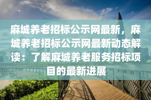 麻城養(yǎng)老招標(biāo)公示網(wǎng)最新，麻城養(yǎng)老招標(biāo)公示網(wǎng)最新動(dòng)態(tài)解讀：了解麻城養(yǎng)老服務(wù)招標(biāo)項(xiàng)目的最新進(jìn)展