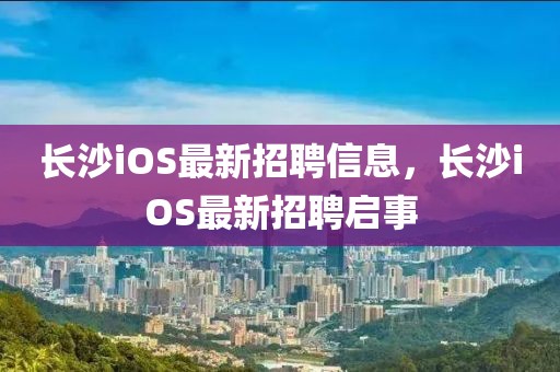長(zhǎng)沙iOS最新招聘信息，長(zhǎng)沙iOS最新招聘啟事