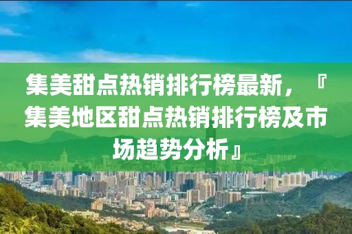 集美甜點(diǎn)熱銷排行榜最新，『集美地區(qū)甜點(diǎn)熱銷排行榜及市場(chǎng)趨勢(shì)分析』