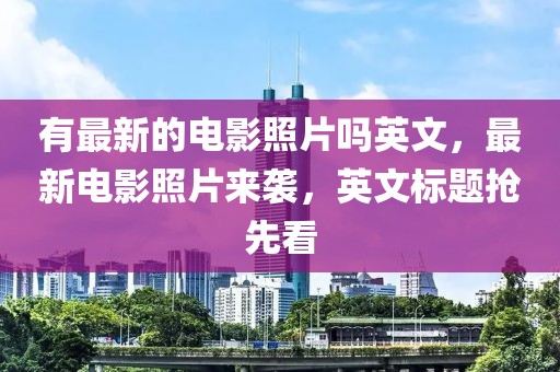 有最新的電影照片嗎英文，最新電影照片來襲，英文標(biāo)題搶先看