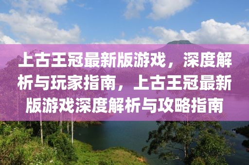 上古王冠最新版游戲，深度解析與玩家指南，上古王冠最新版游戲深度解析與攻略指南