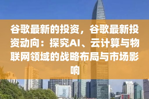 谷歌最新的投資，谷歌最新投資動(dòng)向：探究AI、云計(jì)算與物聯(lián)網(wǎng)領(lǐng)域的戰(zhàn)略布局與市場(chǎng)影響