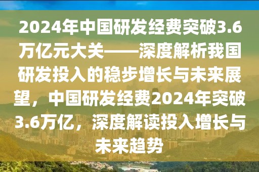 2024年中國(guó)研發(fā)經(jīng)費(fèi)突破3.6萬(wàn)億元大關(guān)——深度解析我國(guó)研發(fā)投入的穩(wěn)步增長(zhǎng)與未來(lái)展望，中國(guó)研發(fā)經(jīng)費(fèi)2024年突破3.6萬(wàn)億，深度解讀投入增長(zhǎng)與未來(lái)趨勢(shì)