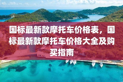 國(guó)標(biāo)最新款摩托車價(jià)格表，國(guó)標(biāo)最新款摩托車價(jià)格大全及購(gòu)買指南