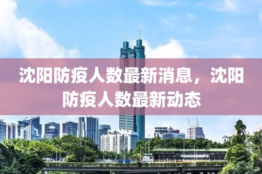 沈陽(yáng)防疫人數(shù)最新消息，沈陽(yáng)防疫人數(shù)最新動(dòng)態(tài)