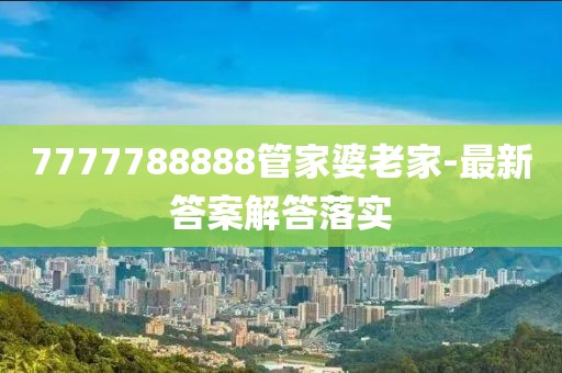 7777788888管家婆老家-最新答案解答落實(shí)