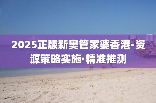 2025正版新奧管家婆香港-資源策略實(shí)施·精準(zhǔn)推測(cè)