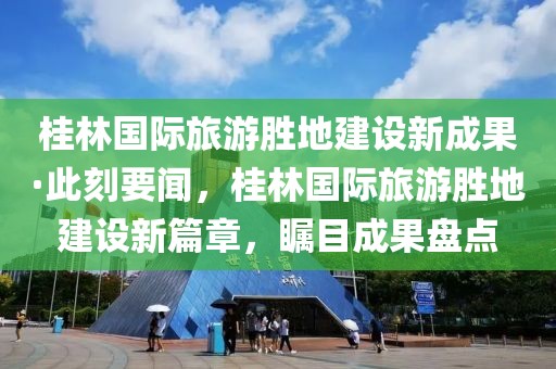 桂林國(guó)際旅游勝地建設(shè)新成果·此刻要聞，桂林國(guó)際旅游勝地建設(shè)新篇章，矚目成果盤點(diǎn)