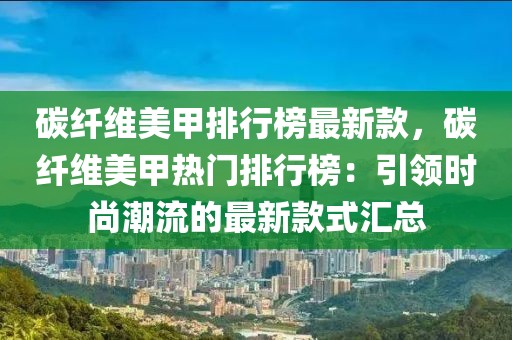 碳纖維美甲排行榜最新款，碳纖維美甲熱門排行榜：引領(lǐng)時(shí)尚潮流的最新款式匯總