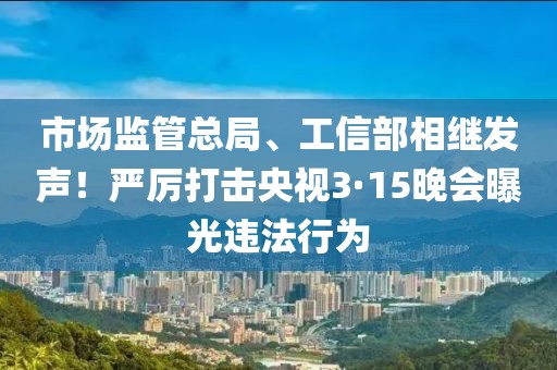 市場監(jiān)管總局、工信部相繼發(fā)聲！嚴厲打擊央視3·15晚會曝光違法行為