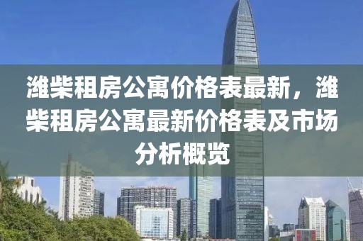 濰柴租房公寓價格表最新，濰柴租房公寓最新價格表及市場分析概覽