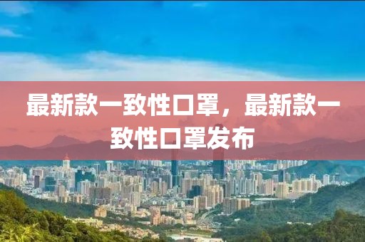 最新款一致性口罩，最新款一致性口罩發(fā)布