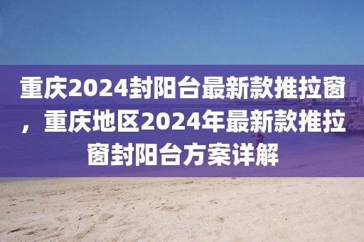 重慶2024封陽臺最新款推拉窗，重慶地區(qū)2024年最新款推拉窗封陽臺方案詳解