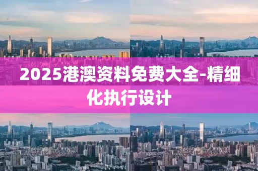 2025港澳資料免費大全-精細化執(zhí)行設計