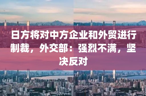 日方將對(duì)中方企業(yè)和外貿(mào)進(jìn)行制裁，外交部：強(qiáng)烈不滿，堅(jiān)決反對(duì)