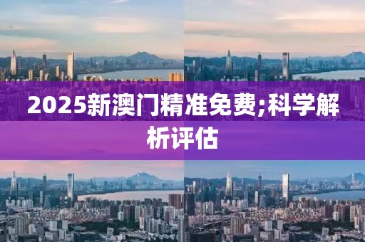 2025新澳門(mén)精準(zhǔn)免費(fèi);科學(xué)解析評(píng)估
