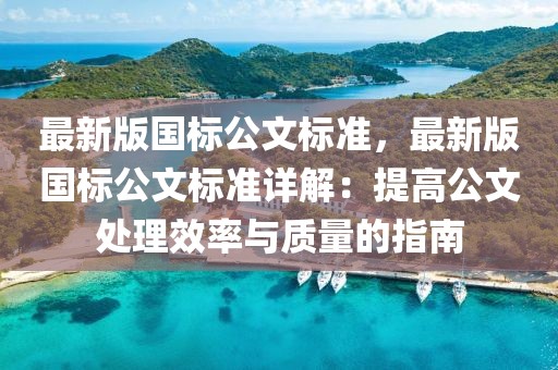 最新版國(guó)標(biāo)公文標(biāo)準(zhǔn)，最新版國(guó)標(biāo)公文標(biāo)準(zhǔn)詳解：提高公文處理效率與質(zhì)量的指南