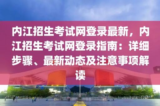 內(nèi)江招生考試網(wǎng)登錄最新，內(nèi)江招生考試網(wǎng)登錄指南：詳細(xì)步驟、最新動(dòng)態(tài)及注意事項(xiàng)解讀