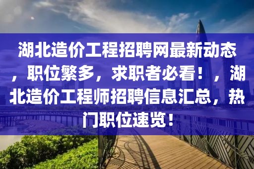 湖北造價(jià)工程招聘網(wǎng)最新動(dòng)態(tài)，職位繁多，求職者必看！，湖北造價(jià)工程師招聘信息匯總，熱門職位速覽！