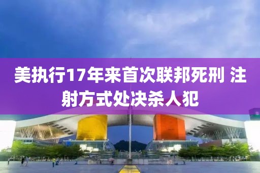 美執(zhí)行17年來(lái)首次聯(lián)邦死刑 注射方式處決殺人犯