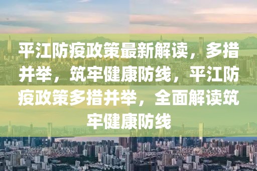 平江防疫政策最新解讀，多措并舉，筑牢健康防線，平江防疫政策多措并舉，全面解讀筑牢健康防線