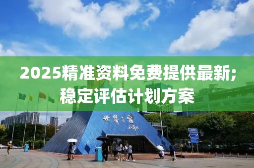 2025精準資料免費提供最新;穩(wěn)定評估計劃方案