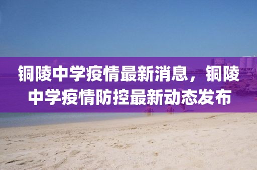 銅陵中學疫情最新消息，銅陵中學疫情防控最新動態(tài)發(fā)布