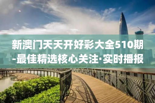 新澳門(mén)天天開(kāi)好彩大全510期-最佳精選核心關(guān)注·實(shí)時(shí)播報(bào)