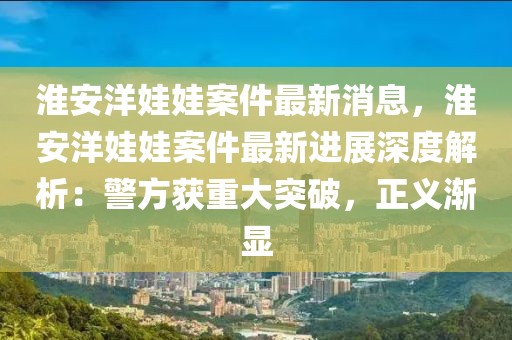 淮安洋娃娃案件最新消息，淮安洋娃娃案件最新進(jìn)展深度解析：警方獲重大突破，正義漸顯