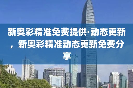 新奧彩精準(zhǔn)免費(fèi)提供·動(dòng)態(tài)更新，新奧彩精準(zhǔn)動(dòng)態(tài)更新免費(fèi)分享