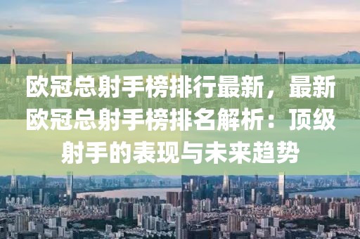 歐冠總射手榜排行最新，最新歐冠總射手榜排名解析：頂級(jí)射手的表現(xiàn)與未來(lái)趨勢(shì)