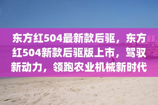 東方紅504最新款后驅(qū)，東方紅504新款后驅(qū)版上市，駕馭新動(dòng)力，領(lǐng)跑農(nóng)業(yè)機(jī)械新時(shí)代