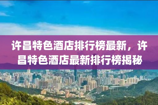 許昌特色酒店排行榜最新，許昌特色酒店最新排行榜揭秘